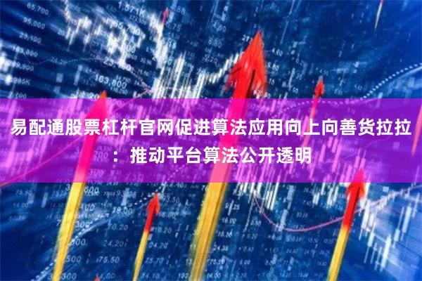 易配通股票杠杆官网促进算法应用向上向善货拉拉：推动平台算法公开透明
