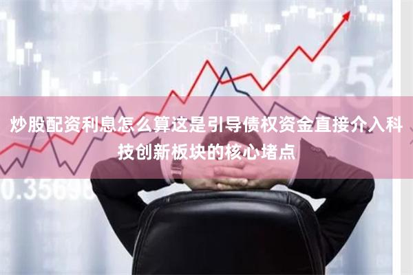 炒股配资利息怎么算这是引导债权资金直接介入科技创新板块的核心堵点