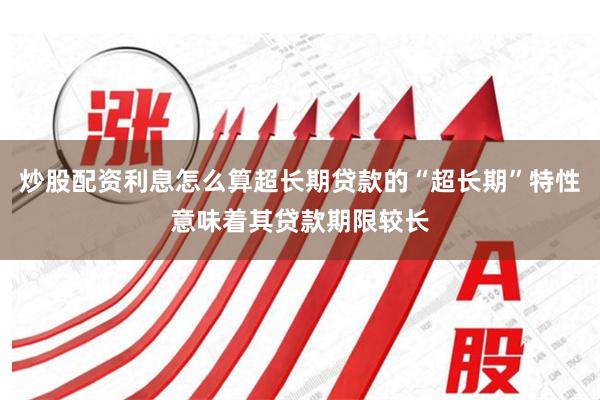 炒股配资利息怎么算超长期贷款的“超长期”特性意味着其贷款期限较长