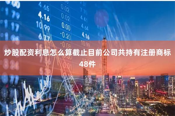 炒股配资利息怎么算截止目前公司共持有注册商标48件