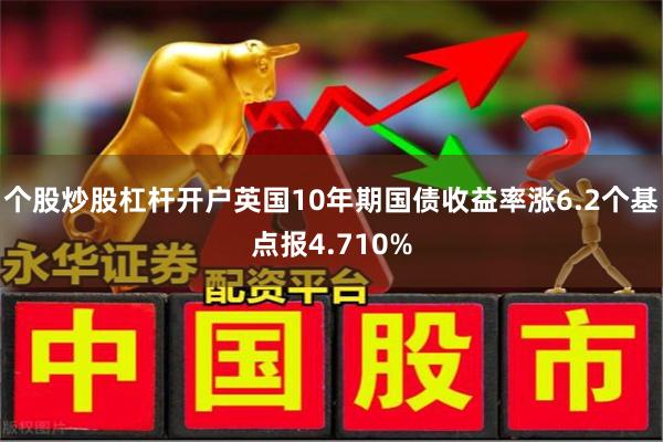 个股炒股杠杆开户英国10年期国债收益率涨6.2个基点报4.710%