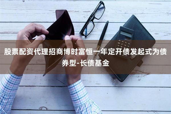 股票配资代理招商博时富恒一年定开债发起式为债券型-长债基金