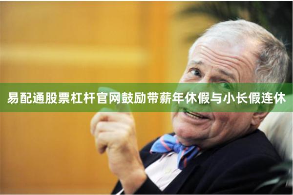 易配通股票杠杆官网鼓励带薪年休假与小长假连休