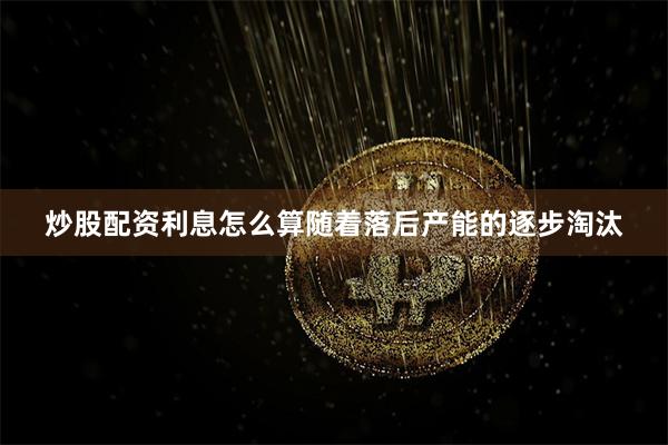 炒股配资利息怎么算随着落后产能的逐步淘汰