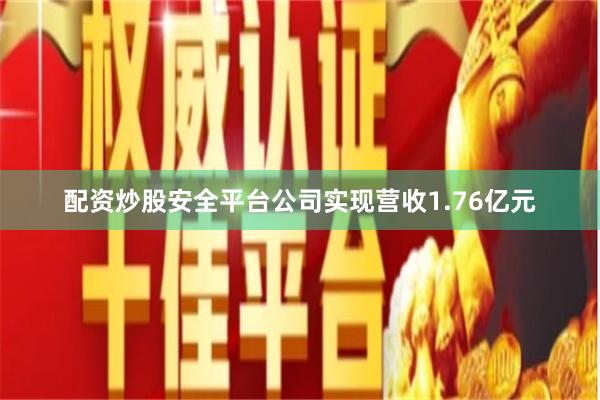配资炒股安全平台公司实现营收1.76亿元