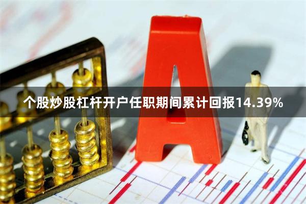 个股炒股杠杆开户任职期间累计回报14.39%