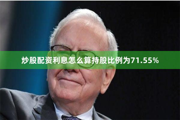 炒股配资利息怎么算持股比例为71.55%