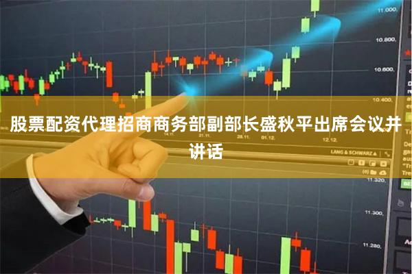 股票配资代理招商商务部副部长盛秋平出席会议并讲话