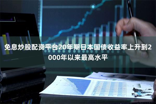 免息炒股配资平台20年期日本国债收益率上升到2000年以来最高水平