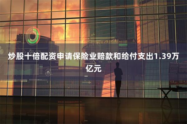 炒股十倍配资申请保险业赔款和给付支出1.39万亿元