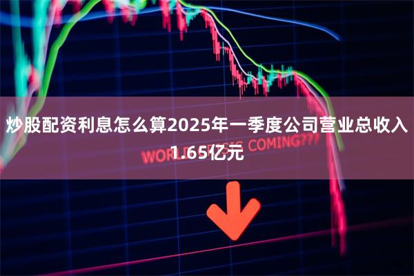 炒股配资利息怎么算2025年一季度公司营业总收入1.65亿元