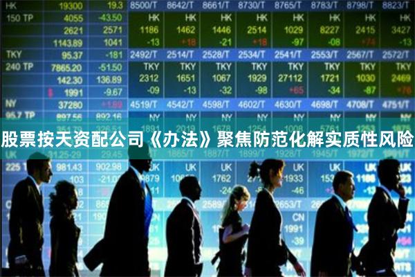 股票按天资配公司《办法》聚焦防范化解实质性风险