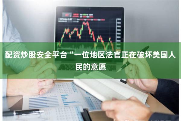 配资炒股安全平台“一位地区法官正在破坏美国人民的意愿