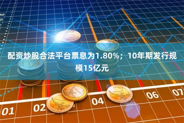 配资炒股合法平台票息为1.80%;10年期发行规模15亿元
