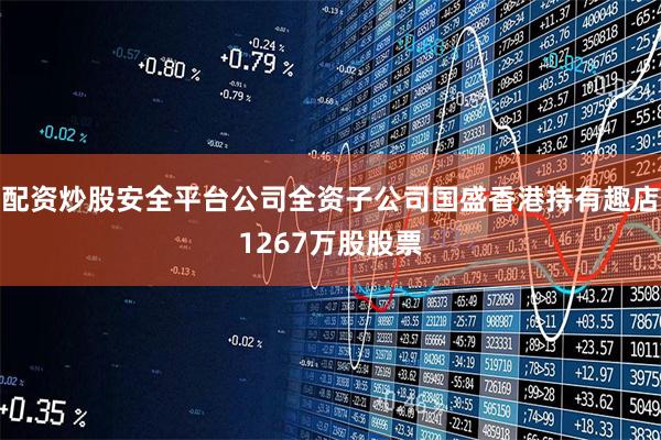 配资炒股安全平台公司全资子公司国盛香港持有趣店1267万股股票
