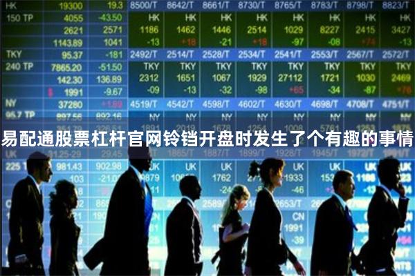 易配通股票杠杆官网铃铛开盘时发生了个有趣的事情