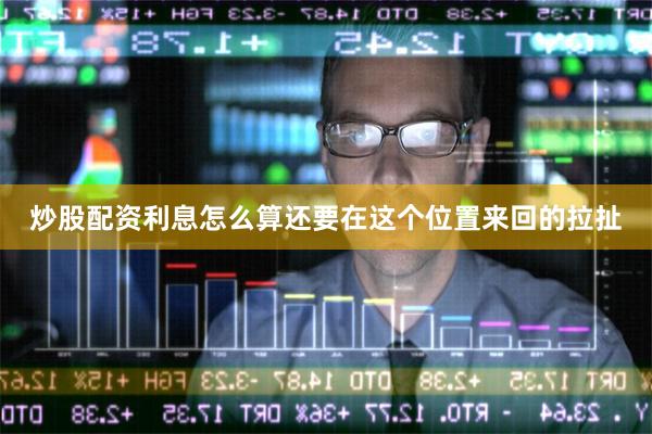 炒股配资利息怎么算还要在这个位置来回的拉扯