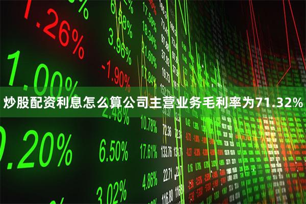 炒股配资利息怎么算公司主营业务毛利率为71.32%