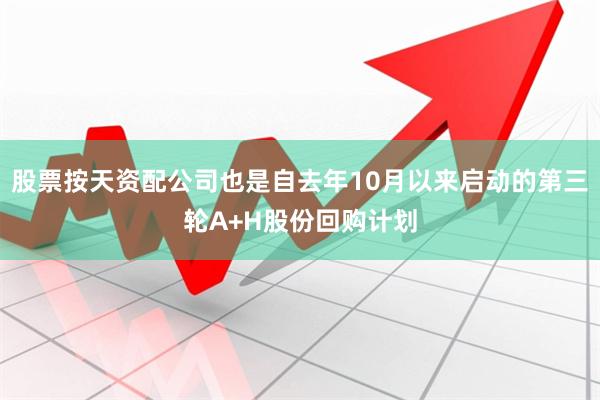 股票按天资配公司也是自去年10月以来启动的第三轮A+H股份回购计划